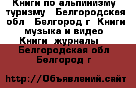 Книги по альпинизму, туризму - Белгородская обл., Белгород г. Книги, музыка и видео » Книги, журналы   . Белгородская обл.,Белгород г.